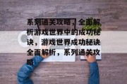 系列通关攻略,全面解析游戏世界中的成功秘诀,游戏世界成功秘诀全面解析,系列通关攻略 系列通关攻略,全面解析游戏世界中的成功秘诀,游戏世界成功秘诀全面解析,系列通关攻略