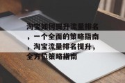 淘宝如何提升流量排名,一个全面的策略指南,淘宝流量排名提升,全方位策略指南 淘宝如何提升流量排名,一个全面的策略指南,淘宝流量排名提升,全方位策略指南