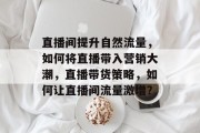 直播间提升自然流量,如何将直播带入营销大潮,直播带货策略,如何让直播间流量激增? 直播间提升自然流量,如何将直播带入营销大潮,直播带货策略,如何让直播间流量激增?