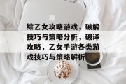 综乙女攻略游戏，破解技巧与策略分析，破译攻略，乙女手游各类游戏技巧与策略解析