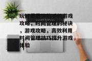 玩好最最快的手机游戏攻略，时间管理的秘诀，游戏攻略，高效利用时间管理技巧提升游戏体验