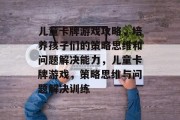 儿童卡牌游戏攻略,培养孩子们的策略思维和问题解决能力,儿童卡牌游戏,策略思维与问题解决训练 儿童卡牌游戏攻略,培养孩子们的策略思维和问题解决能力,儿童卡牌游戏,策略思维与问题解决训练