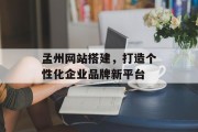 孟州网站搭建,打造个性化企业品牌新平台 孟州网站搭建,打造个性化企业品牌新平台