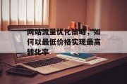 网站流量优化策略,如何以最低价格实现最高转化率 网站流量优化策略,如何以最低价格实现最高转化率