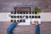 抖音为啥挂车没流量,揭秘挂车广告流量低迷的五大原因 抖音为啥挂车没流量,揭秘挂车广告流量低迷的五大原因