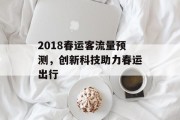 2018春运客流量预测,创新科技助力春运出行 2018春运客流量预测,创新科技助力春运出行
