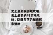 史上最萌的游戏攻略,史上最萌的PS游戏攻略,隐藏角落的秘密解密策略 史上最萌的游戏攻略,史上最萌的PS游戏攻略,隐藏角落的秘密解密策略