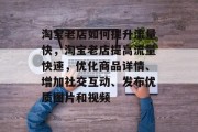 淘宝老店如何提升流量快,淘宝老店提高流量快速,优化商品详情、增加社交互动、发布优质图片和视频