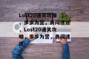 Lost20通关攻略,步步为营,勇闯迷途,Lost20通关攻略,步步为营,勇闯迷途 Lost20通关攻略,步步为营,勇闯迷途,Lost20通关攻略,步步为营,勇闯迷途