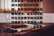 云安歌是一款拥有多种战斗模式的ARPG游戏,具有独特的画面效果和玩法。本文将从如何在云安歌中成功获取攻略来为大家提供一些实用的信息。,云安歌攻略,成功获取策略战法秘籍 云安歌是一款拥有多种战斗模式的ARPG游戏,具有独特的画面效果和玩法。本文将从如何在云安歌中成功获取攻略来为大家提供一些实用的信息。,云安歌攻略,成功获取策略战法秘籍