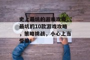 史上最坑的游戏攻略，最坑的10款游戏攻略，策略挑战，小心上当受骗！
