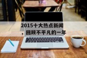 2015十大热点新闻,回顾不平凡的一年 2015十大热点新闻,回顾不平凡的一年