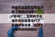 网络平台插件的隐私问题,你对CPI的FCP影响?,互联网平台插件隐私危害及FCP影响调查结果,网络平台插件的利弊解析 网络平台插件的隐私问题,你对CPI的FCP影响?,互联网平台插件隐私危害及FCP影响调查结果,网络平台插件的利弊解析