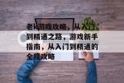 老k游戏攻略,从入门到精通之路,游戏新手指南,从入门到精通的全程攻略 老k游戏攻略,从入门到精通之路,游戏新手指南,从入门到精通的全程攻略