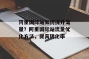 阿里国际站如何提升流量?阿里国际站流量优化方法,提高转化率 阿里国际站如何提升流量?阿里国际站流量优化方法,提高转化率