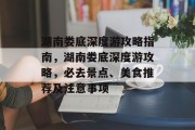 湖南娄底深度游攻略指南,湖南娄底深度游攻略,必去景点、美食推荐及注意事项 湖南娄底深度游攻略指南,湖南娄底深度游攻略,必去景点、美食推荐及注意事项