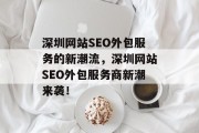 深圳网站SEO外包服务的新潮流,深圳网站SEO外包服务商新潮来袭! 深圳网站SEO外包服务的新潮流,深圳网站SEO外包服务商新潮来袭!