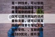 互联网网站SEO优化是一种技术,可以帮助改善网站在搜索引擎结果页面中的排名。这不仅可以提升网站的访问量和流量,还可以提高网站的搜索引擎可见度和可见性。,互联网网站SEO优化,提升流量、增加曝光与可见性 互联网网站SEO优化是一种技术,可以帮助改善网站在搜索引擎结果页面中的排名。这不仅可以提升网站的访问量和流量,还可以提高网站的搜索引擎可见度和可见性。,互联网网站SEO优化,提升流量、增加曝光与可见性