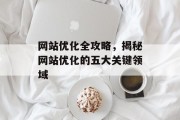 网站优化全攻略,揭秘网站优化的五大关键领域 网站优化全攻略,揭秘网站优化的五大关键领域