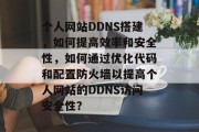 个人网站DDNS搭建,如何提高效率和安全性,如何通过优化代码和配置防火墙以提高个人网站的DDNS访问安全性? 个人网站DDNS搭建,如何提高效率和安全性,如何通过优化代码和配置防火墙以提高个人网站的DDNS访问安全性?