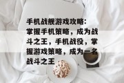 手机战舰游戏攻略: 掌握手机策略,成为战斗之王,手机战役,掌握游戏策略,成为一名战斗之王 手机战舰游戏攻略: 掌握手机策略,成为战斗之王,手机战役,掌握游戏策略,成为一名战斗之王