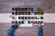 男玩家攻略.txt，掌握游戏攻略，提升战力，掌握游戏技巧，男玩家必备！提升战力的指南
