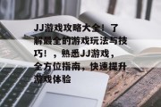JJ游戏攻略大全！了解最全的游戏玩法与技巧！，熟悉JJ游戏，全方位指南，快速提升游戏体验