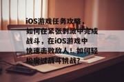 iOS游戏任务攻略,如何在紧张刺激中完成战斗,在iOS游戏中快速击败敌人!如何轻松度过战斗挑战? iOS游戏任务攻略,如何在紧张刺激中完成战斗,在iOS游戏中快速击败敌人!如何轻松度过战斗挑战?
