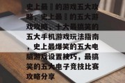 史上最囧的游戏五大攻略，史上最囧的五大游戏攻略，十大最搞笑的五大手机游戏玩法指南，史上最爆笑的五大电脑游戏设置技巧，最搞笑的五大电子竞技比赛攻略分享