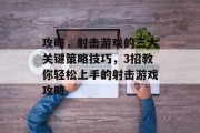 攻略，射击游戏的三大关键策略技巧，3招教你轻松上手的射击游戏攻略