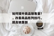 如何提升商品销售量？，改善商品陈列技巧，提高销售额