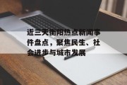 近三天衡阳热点新闻事件盘点,聚焦民生、社会进步与城市发展 近三天衡阳热点新闻事件盘点,聚焦民生、社会进步与城市发展