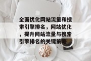全面优化网站流量和搜索引擎排名,网站优化,提升网站流量与搜索引擎排名的关键策略 全面优化网站流量和搜索引擎排名,网站优化,提升网站流量与搜索引擎排名的关键策略