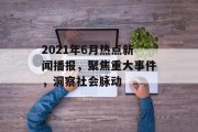 2021年6月热点新闻播报,聚焦重大事件,洞察社会脉动 2021年6月热点新闻播报,聚焦重大事件,洞察社会脉动