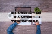 拼多多流量的提升策略，拼多多流量提升，3大策略教你如何变现！