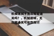 机械迷城不用攻略能通关吗？，机械迷城，无攻略通关可能性探讨