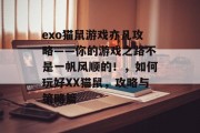 exo猫鼠游戏亦凡攻略——你的游戏之路不是一帆风顺的!,如何玩好XX猫鼠,攻略与策略篇 exo猫鼠游戏亦凡攻略——你的游戏之路不是一帆风顺的!,如何玩好XX猫鼠,攻略与策略篇