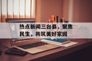 热点新闻三台县，聚焦民生，共筑美好家园