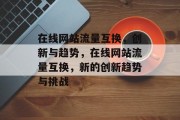 在线网站流量互换，创新与趋势，在线网站流量互换，新的创新趋势与挑战