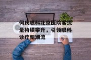 何氏眼科北京医院客流量持续攀升,引领眼科诊疗新潮流 何氏眼科北京医院客流量持续攀升,引领眼科诊疗新潮流
