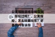 公寓探险游戏攻略指南,你玩过吗?,公寓探险,怎么玩最玩乐?必备技巧告诉你 公寓探险游戏攻略指南,你玩过吗?,公寓探险,怎么玩最玩乐?必备技巧告诉你