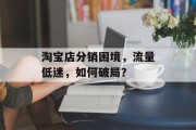 淘宝店分销困境,流量低迷,如何破局? 淘宝店分销困境,流量低迷,如何破局?