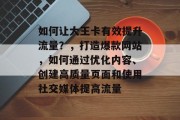 如何让大王卡有效提升流量？，打造爆款网站，如何通过优化内容、创建高质量页面和使用社交媒体提高流量