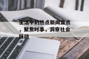 生活中的热点新闻盘点,聚焦时事,洞察社会脉动 生活中的热点新闻盘点,聚焦时事,洞察社会脉动