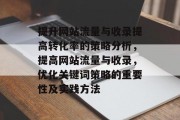 提升网站流量与收录提高转化率的策略分析,提高网站流量与收录,优化关键词策略的重要性及实践方法 提升网站流量与收录提高转化率的策略分析,提高网站流量与收录,优化关键词策略的重要性及实践方法
