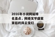 2016年小说网站排名盘点,网络文学盛宴背后的风云变幻 2016年小说网站排名盘点,网络文学盛宴背后的风云变幻