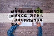 恐龙危机,策略与挑战的游戏攻略,恐龙危机,战略与挑战游戏攻略探秘 恐龙危机,策略与挑战的游戏攻略,恐龙危机,战略与挑战游戏攻略探秘