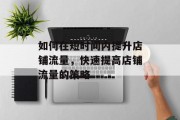 如何在短时间内提升店铺流量,快速提高店铺流量的策略 如何在短时间内提升店铺流量,快速提高店铺流量的策略