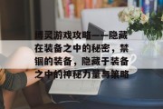 缚灵游戏攻略——隐藏在装备之中的秘密,禁锢的装备,隐藏于装备之中的神秘力量与策略 缚灵游戏攻略——隐藏在装备之中的秘密,禁锢的装备,隐藏于装备之中的神秘力量与策略