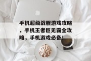 手机超级战舰游戏攻略,手机王者巨无霸全攻略,手机游戏必备! 手机超级战舰游戏攻略,手机王者巨无霸全攻略,手机游戏必备!